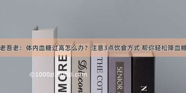 老吾老：体内血糖过高怎么办？注意3点饮食方式 帮你轻松降血糖