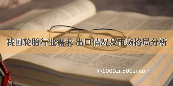 我国轮胎行业需求 出口情况及市场格局分析