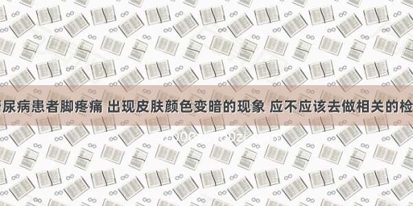 糖尿病患者脚疼痛 出现皮肤颜色变暗的现象 应不应该去做相关的检查