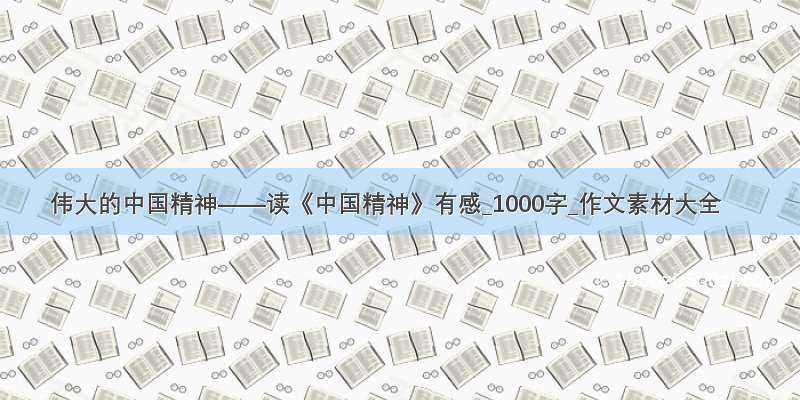 伟大的中国精神——读《中国精神》有感_1000字_作文素材大全