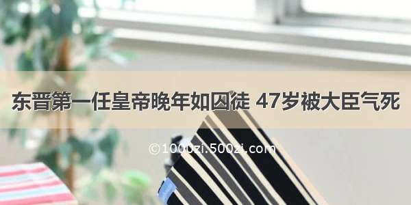 东晋第一任皇帝晚年如囚徒 47岁被大臣气死