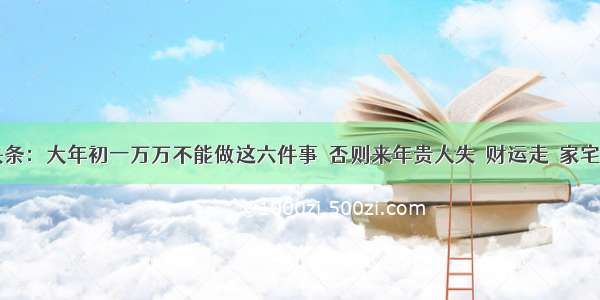 UC头条：大年初一万万不能做这六件事  否则来年贵人失  财运走  家宅难安!