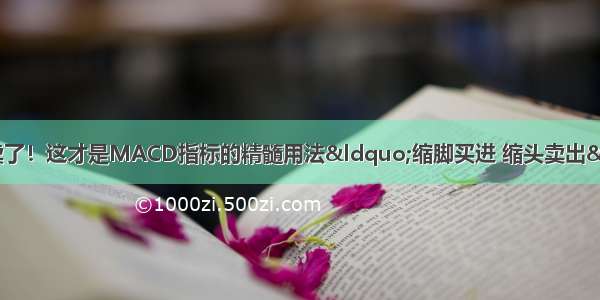 别再金叉买 死叉卖了！这才是MACD指标的精髓用法“缩脚买进 缩头卖出” 反复牢记 