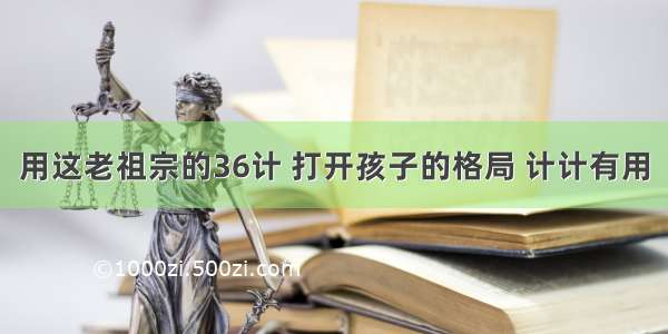 用这老祖宗的36计 打开孩子的格局 计计有用