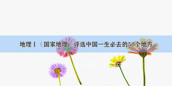 地理丨《国家地理》评选中国一生必去的50个地方