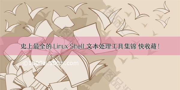 史上最全的 Linux Shell 文本处理工具集锦 快收藏！