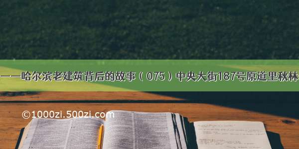 寻秘——哈尔滨老建筑背后的故事（075）中央大街187号原道里秋林公司