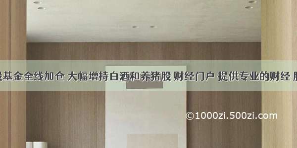 主动偏股基金全线加仓 大幅增持白酒和养猪股 财经门户 提供专业的财经 股票 基金