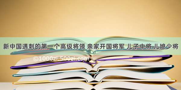 新中国遇刺的第一个高级将领 亲家开国将军 儿子中将 儿媳少将