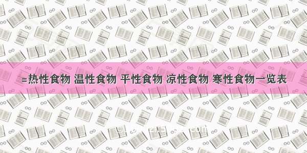=热性食物 温性食物 平性食物 凉性食物 寒性食物一览表