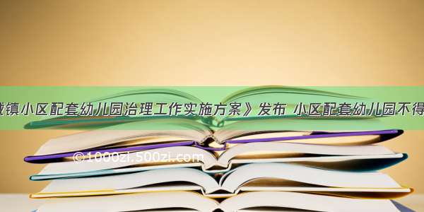 《重庆市城镇小区配套幼儿园治理工作实施方案》发布 小区配套幼儿园不得办成营利性