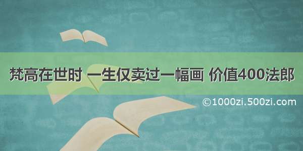 梵高在世时 一生仅卖过一幅画 价值400法郎