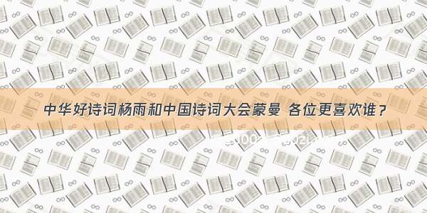 中华好诗词杨雨和中国诗词大会蒙曼 各位更喜欢谁？