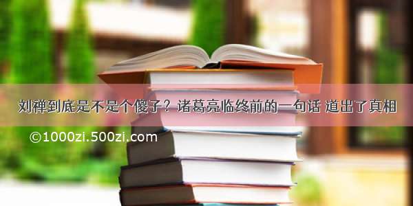 刘禅到底是不是个傻子？诸葛亮临终前的一句话 道出了真相