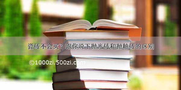 瓷砖不会买？跟你说下抛光砖和抛釉砖的区别