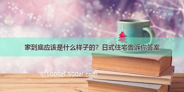 家到底应该是什么样子的？日式住宅告诉你答案