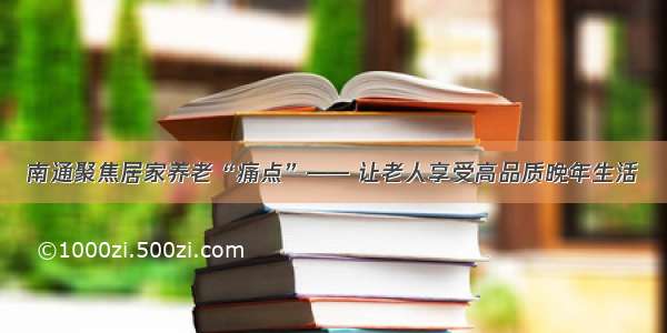 南通聚焦居家养老“痛点”—— 让老人享受高品质晚年生活