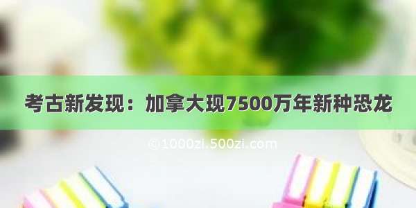 考古新发现：加拿大现7500万年新种恐龙