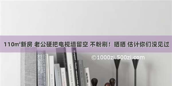 110㎡新房 老公硬把电视墙留空 不粉刷！晒晒 估计你们没见过