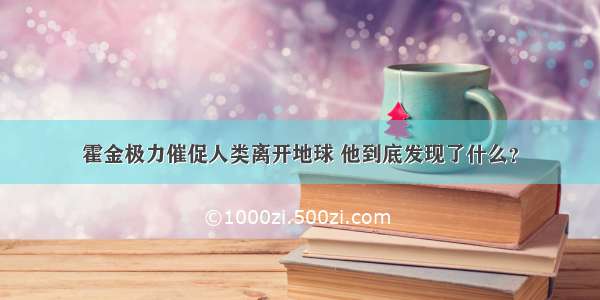 霍金极力催促人类离开地球 他到底发现了什么？