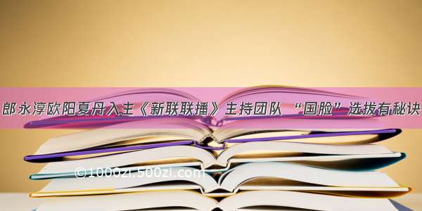 郎永淳欧阳夏丹入主《新联联播》主持团队 “国脸”选拔有秘诀