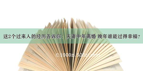 这2个过来人的经历告诉你：夫妻中年离婚 晚年谁能过得幸福？