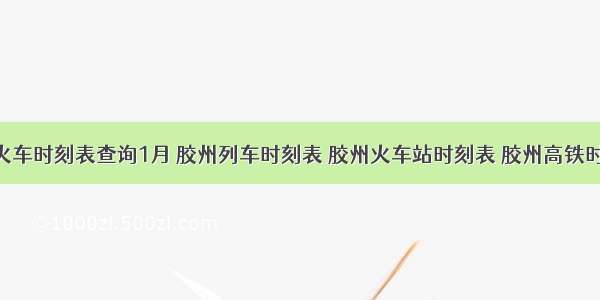 胶州火车时刻表查询1月 胶州列车时刻表 胶州火车站时刻表 胶州高铁时刻表 