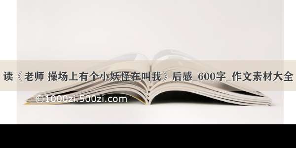 读《老师 操场上有个小妖怪在叫我》后感_600字_作文素材大全