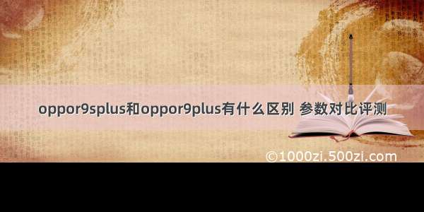 oppor9splus和oppor9plus有什么区别 参数对比评测