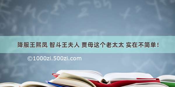 降服王熙凤 智斗王夫人 贾母这个老太太 实在不简单！