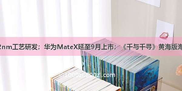 台积电宣布启动2nm工艺研发；华为MateX延至9月上市；《千与千寻》黄海版海报一览丨24小时