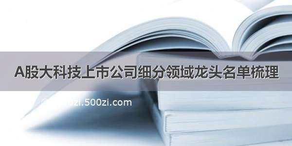 A股大科技上市公司细分领域龙头名单梳理