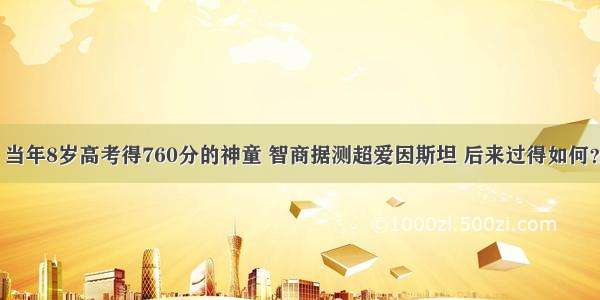 当年8岁高考得760分的神童 智商据测超爱因斯坦 后来过得如何？