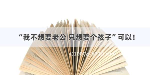 “我不想要老公 只想要个孩子”可以！