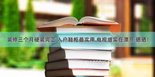 装修三个月硬装完工 入户鞋柜最实用 电视墙实在漂亮 晒晒！