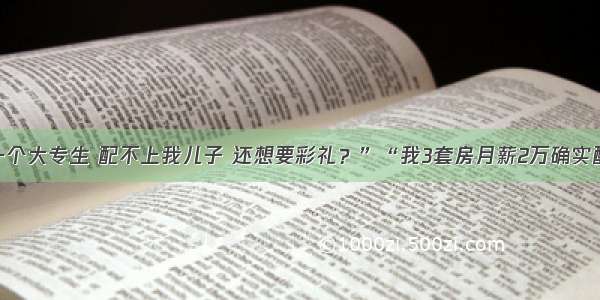 “你一个大专生 配不上我儿子 还想要彩礼？”“我3套房月薪2万确实配不上”