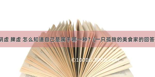 气虚 阴虚 脾虚 怎么知道自己是属于哪一种？(一只孤独的美食家的回答 31赞)