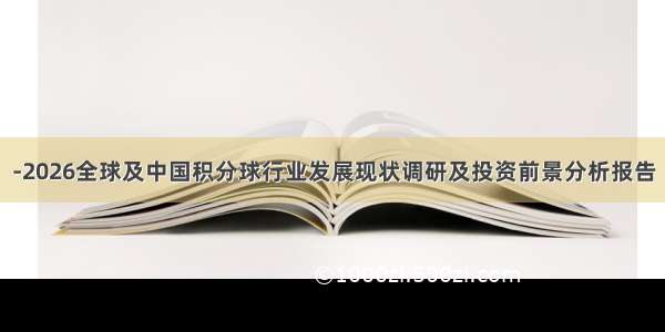 -2026全球及中国积分球行业发展现状调研及投资前景分析报告