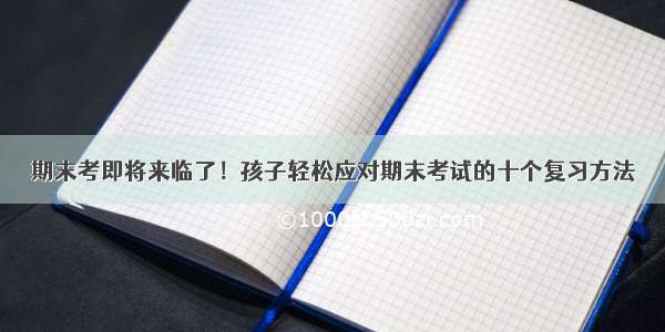 期末考即将来临了！孩子轻松应对期末考试的十个复习方法