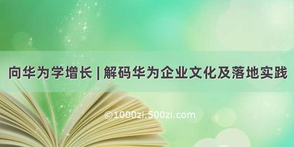 向华为学增长 | 解码华为企业文化及落地实践