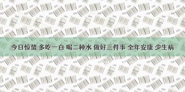 今日惊蛰 多吃一白 喝二种水 做好三件事 全年安康 少生病