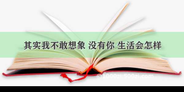 其实我不敢想象 没有你 生活会怎样