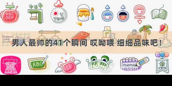 男人最帅的41个瞬间 哎呦喂 细细品味吧！