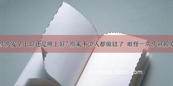 洗头发早上好还是晚上好? 原来不少人都做错了  难怪一洗头就掉发