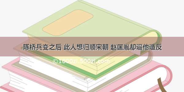 陈桥兵变之后 此人想归顺宋朝 赵匡胤却逼他造反