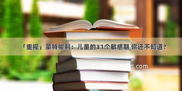 「重视」蒙特梭利：儿童的31个敏感期 你还不知道？