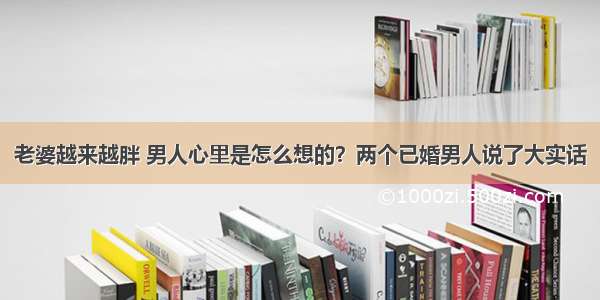 老婆越来越胖 男人心里是怎么想的？两个已婚男人说了大实话