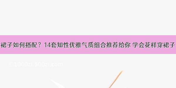 裙子如何搭配？14套知性优雅气质组合推荐给你 学会花样穿裙子