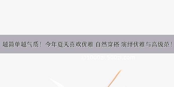 越简单越气质！今年夏天喜欢优雅 自然穿搭 演绎优雅与高级范！