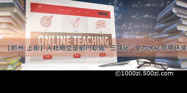 【郑州·上街】人社局立足部门职能“三强化”全力优化营商环境